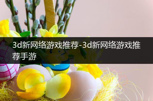 3d新网络游戏推荐-3d新网络游戏推荐手游