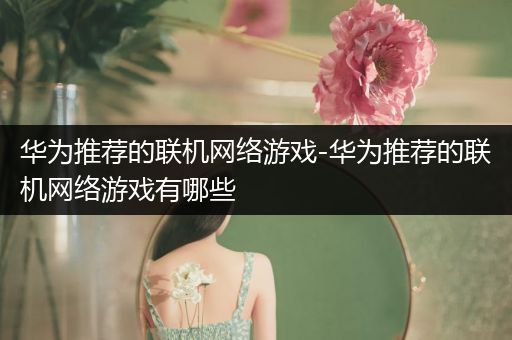 华为推荐的联机网络游戏-华为推荐的联机网络游戏有哪些