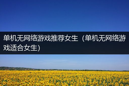 单机无网络游戏推荐女生（单机无网络游戏适合女生）