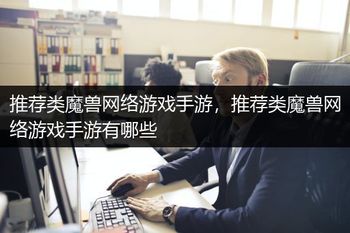 推荐类魔兽网络游戏手游，推荐类魔兽网络游戏手游有哪些