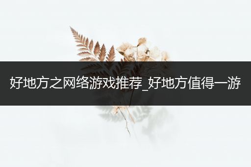 好地方之网络游戏推荐_好地方值得一游