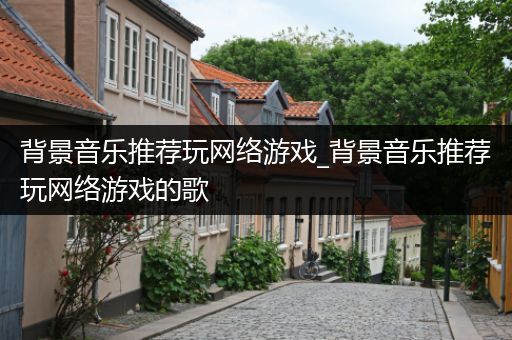 背景音乐推荐玩网络游戏_背景音乐推荐玩网络游戏的歌