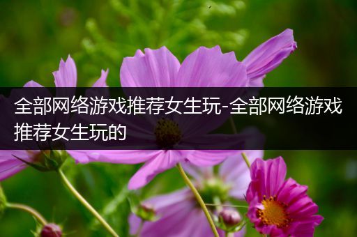全部网络游戏推荐女生玩-全部网络游戏推荐女生玩的