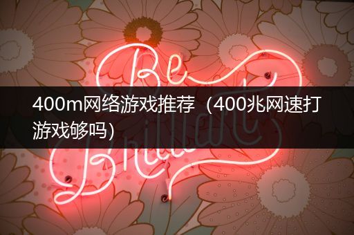 400m网络游戏推荐（400兆网速打游戏够吗）