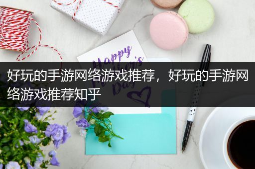 好玩的手游网络游戏推荐，好玩的手游网络游戏推荐知乎