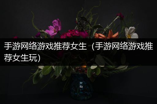 手游网络游戏推荐女生（手游网络游戏推荐女生玩）