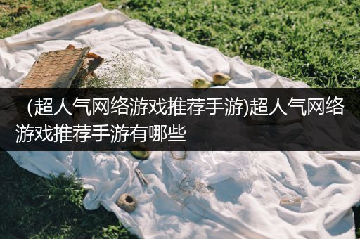 （超人气网络游戏推荐手游)超人气网络游戏推荐手游有哪些