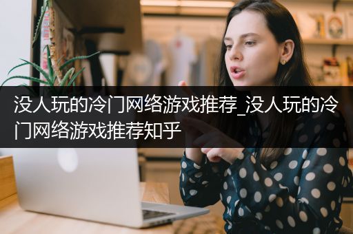 没人玩的冷门网络游戏推荐_没人玩的冷门网络游戏推荐知乎