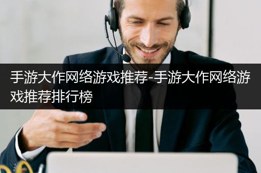 手游大作网络游戏推荐-手游大作网络游戏推荐排行榜