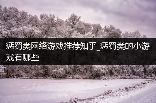 惩罚类网络游戏推荐知乎_惩罚类的小游戏有哪些