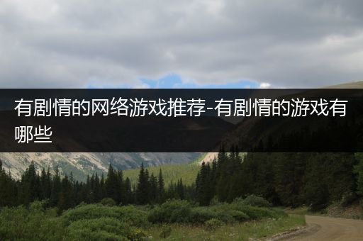 有剧情的网络游戏推荐-有剧情的游戏有哪些