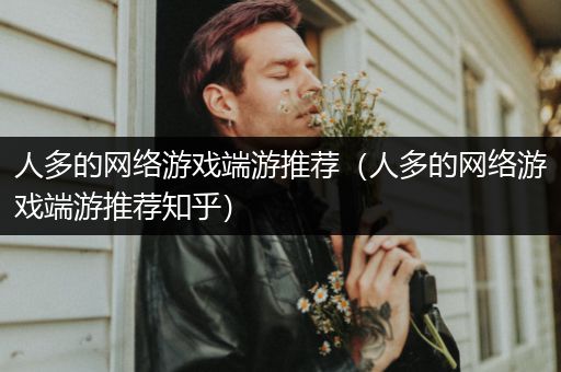 人多的网络游戏端游推荐（人多的网络游戏端游推荐知乎）