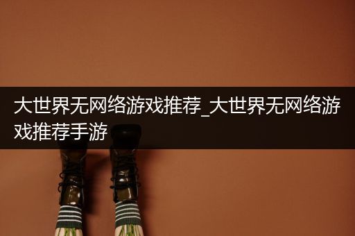 大世界无网络游戏推荐_大世界无网络游戏推荐手游