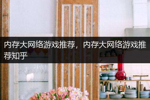 内存大网络游戏推荐，内存大网络游戏推荐知乎