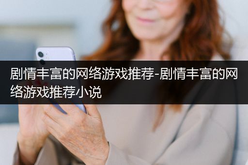 剧情丰富的网络游戏推荐-剧情丰富的网络游戏推荐小说