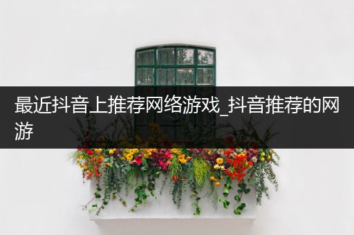 最近抖音上推荐网络游戏_抖音推荐的网游