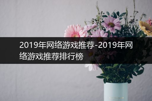 2019年网络游戏推荐-2019年网络游戏推荐排行榜
