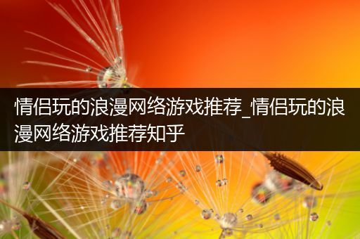 情侣玩的浪漫网络游戏推荐_情侣玩的浪漫网络游戏推荐知乎