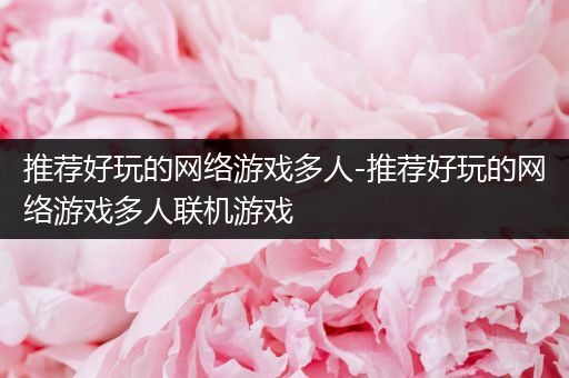 推荐好玩的网络游戏多人-推荐好玩的网络游戏多人联机游戏