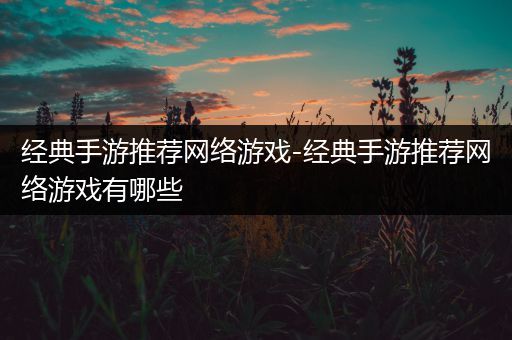 经典手游推荐网络游戏-经典手游推荐网络游戏有哪些