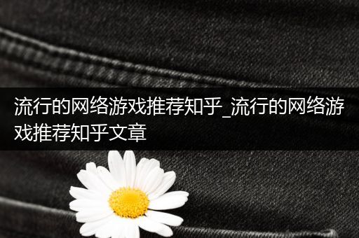 流行的网络游戏推荐知乎_流行的网络游戏推荐知乎文章