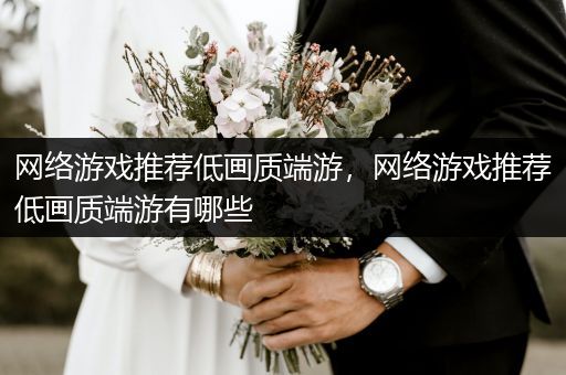网络游戏推荐低画质端游，网络游戏推荐低画质端游有哪些