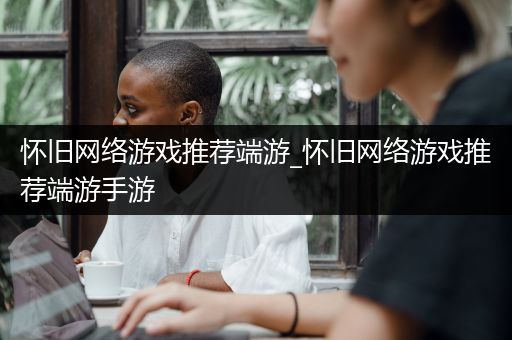 怀旧网络游戏推荐端游_怀旧网络游戏推荐端游手游