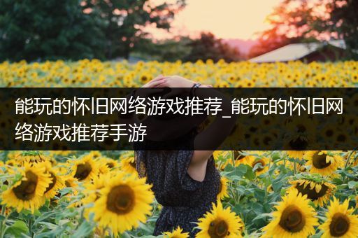 能玩的怀旧网络游戏推荐_能玩的怀旧网络游戏推荐手游