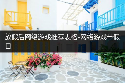 放假后网络游戏推荐表格-网络游戏节假日