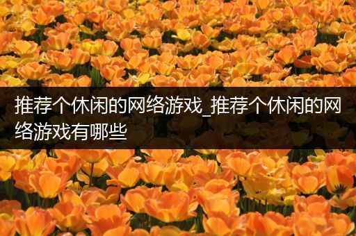 推荐个休闲的网络游戏_推荐个休闲的网络游戏有哪些