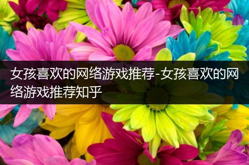 女孩喜欢的网络游戏推荐-女孩喜欢的网络游戏推荐知乎