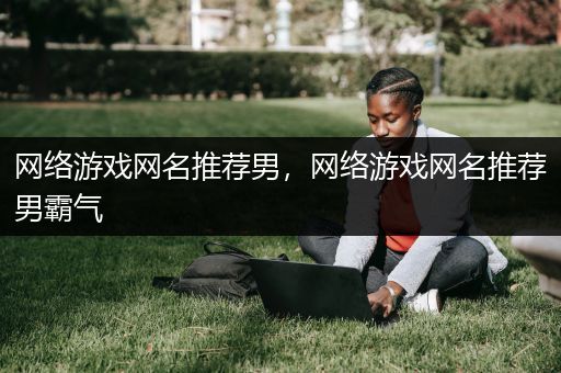 网络游戏网名推荐男，网络游戏网名推荐男霸气