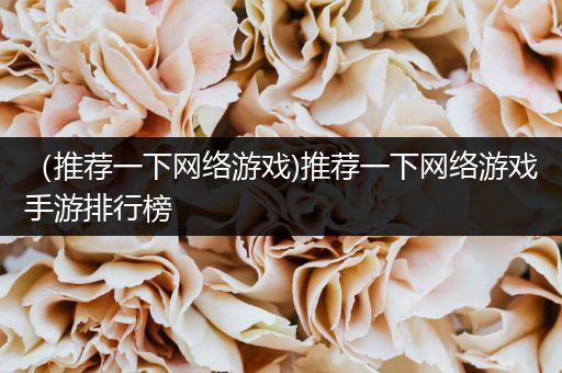 （推荐一下网络游戏)推荐一下网络游戏手游排行榜