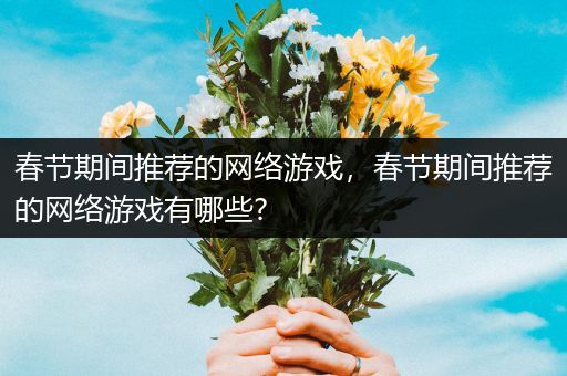 春节期间推荐的网络游戏，春节期间推荐的网络游戏有哪些?