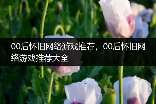 00后怀旧网络游戏推荐，00后怀旧网络游戏推荐大全