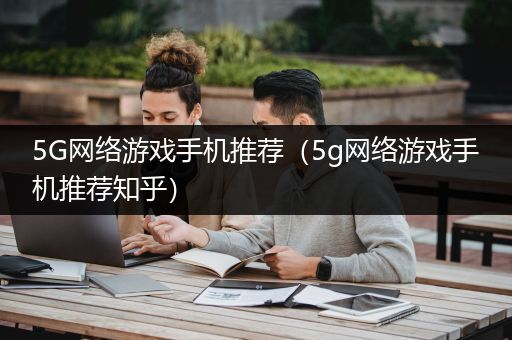 5G网络游戏手机推荐（5g网络游戏手机推荐知乎）