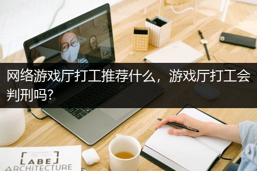 网络游戏厅打工推荐什么，游戏厅打工会判刑吗?