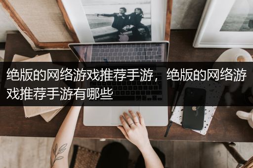 绝版的网络游戏推荐手游，绝版的网络游戏推荐手游有哪些