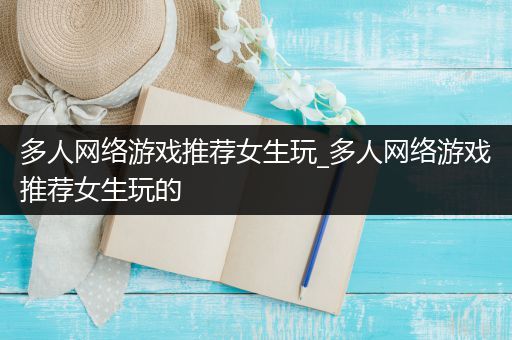 多人网络游戏推荐女生玩_多人网络游戏推荐女生玩的