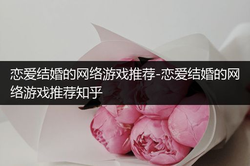 恋爱结婚的网络游戏推荐-恋爱结婚的网络游戏推荐知乎