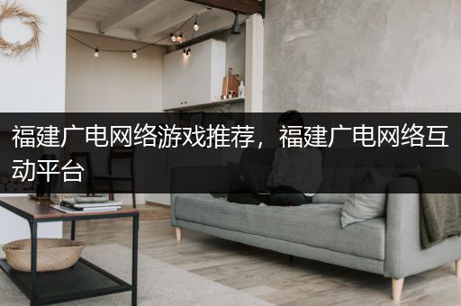 福建广电网络游戏推荐，福建广电网络互动平台