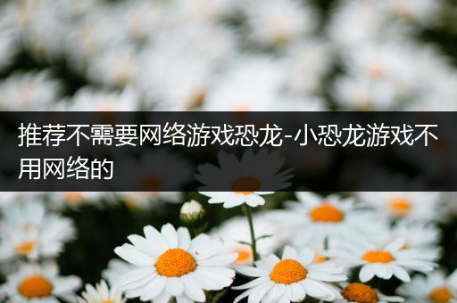 推荐不需要网络游戏恐龙-小恐龙游戏不用网络的