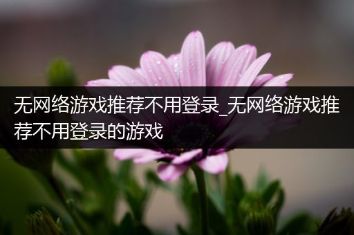 无网络游戏推荐不用登录_无网络游戏推荐不用登录的游戏
