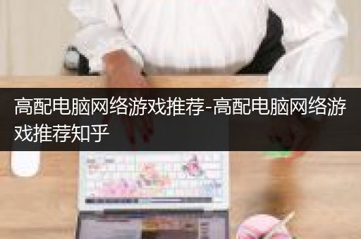 高配电脑网络游戏推荐-高配电脑网络游戏推荐知乎