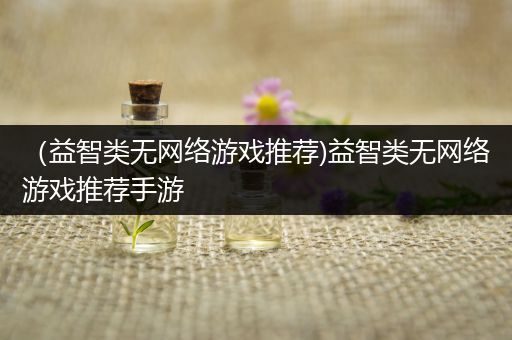 （益智类无网络游戏推荐)益智类无网络游戏推荐手游