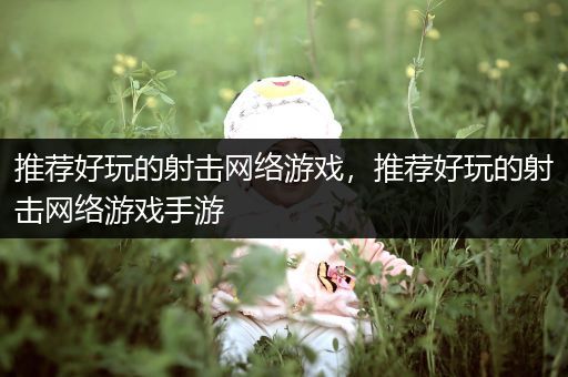 推荐好玩的射击网络游戏，推荐好玩的射击网络游戏手游