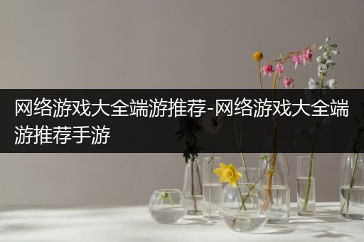 网络游戏大全端游推荐-网络游戏大全端游推荐手游