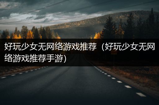 好玩少女无网络游戏推荐（好玩少女无网络游戏推荐手游）