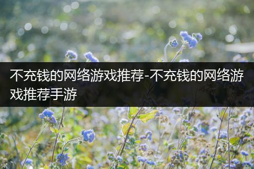不充钱的网络游戏推荐-不充钱的网络游戏推荐手游