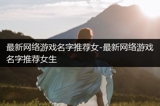 最新网络游戏名字推荐女-最新网络游戏名字推荐女生